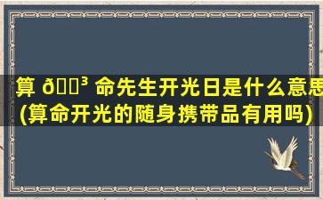 算 🐳 命先生开光日是什么意思(算命开光的随身携带品有用吗)